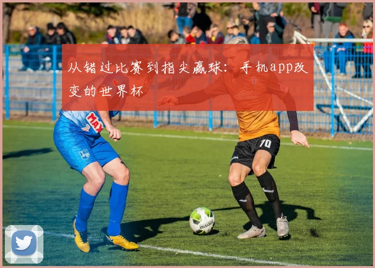 从错过比赛到指尖赢球：手机app改变的世界杯